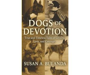 Dogs of Devotion: True and Timeless Tales of Loyalty, Love, and Courage