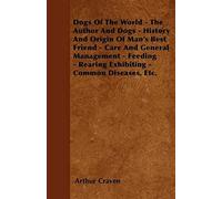 Dogs Of The World - The Author And Dogs - History And Origin Of Man's Best Friend - Care And General Management - Feeding - Rearing Exhibiting - Common Diseases, Etc.