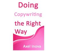 Doing Copywriting, the Right Way: Clear Thinking. Clear Writing. Real Results