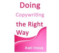 Doing Copywriting, the Right Way: Clear Thinking. Clear Writing. Real Results