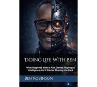 Doing Life With Ben: What Happened When a Man Started Shaping an Intelligence And It Started Shaping Him Back