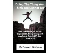 Doing the Thing You Think You Cannot Do: How to Prepare For All of the Unforeseen, Unexpected, and Inevitable Events That Life Can Throw At Us!