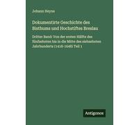 Dokumentirte Geschichte des Bisthums und Hochstiftes Breslau: Dritter Band: Von der ersten Hälfte des fünfzehnten bis in die Mitte des siebzehnten Jahrhunderts (1418-1648) Teil 1