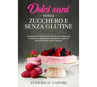 Dolci sani senza zucchero e senza glutine: 50 Ricette di Torte e Dolci fatti in casa. Impara le tecniche per abbattere lo zucchero e scopri il beneficio delle Farine Naturali