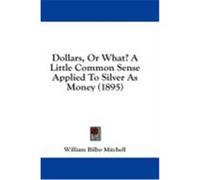 Dollars, or What? a Little Common Sense Applied to Silver as Money (1895) Mitchell, William Bilbo (Auteur)