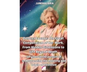 Dolores Cannon: The Great Compendium of Her Work. From Hidden Dimensions to Life Beyond Death: 50 years in the pursuit of understanding the meaning and origin of existence
