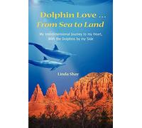 Dolphin Love ... From Sea to Land: My Interdimensional Journey to My Heart-A True Story of Dolphin Consciousness, Dolphin Energy Healing, and Joy