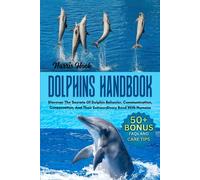 DOLPHINS HANDBOOK: Discover The Secrets Of Dolphin Behavior, Communication, Conservation, And Their Extraordinary Bond With Humans