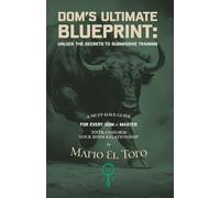 DOM’S ULTIMATE BLUEPRINT: UNLOCK THE SECRETS OF SUBMISSIVE TRAINING: A Must-Have Guide for Every Dom & Master to Transform Your BDSM Relationship