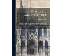 Domestic Architecture: A History Of The Science And The Principles Of Designing Public Edifices, Private Dwelling-Houses, Country Mansions An