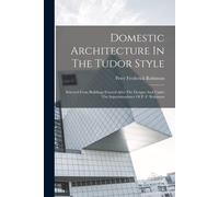 Domestic Architecture In The Tudor Style: Selected From Buildings Erected After The Designs And Under The Superintendence Of P. F. Robinson