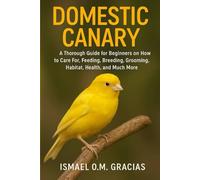 DOMESTIC CANARY: A Thorough Guide for Beginners on How to Care For, Feeding, Breeding, Grooming, Habitat, Health, and Much More