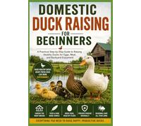Domestic Duck Raising for Beginners:: A Practical Step-by-Step Guide to Raising Healthy Ducks for Eggs, Meat, and Backyard Enjoyment