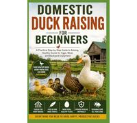 Domestic Duck Raising for Beginners:: A Practical Step-by-Step Guide to Raising Healthy Ducks for Eggs, Meat, and Backyard Enjoyment