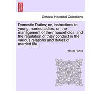 Domestic Duties; Or, Instructions To Young Married Ladies, On The Management Of Their Households, And The Regulation Of Their Conduct In The Various Relations And Duties Of Married Life.