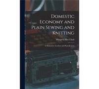 Domestic Economy and Plain Sewing and Knitting microform a Manual for Teachers and Housekeepers - Margaret Alice Clark - Creative Media Partners LLC - Liv Margaret Alice ClarkMargaret Alice Clark (Aut