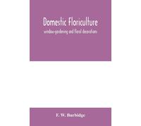 Domestic Floriculture; Window-Gardening And Floral Decorations, Being Practical Directions For The Propagation, Culture, And Arrangement Of Plants And Flowers As Domestic Ornaments