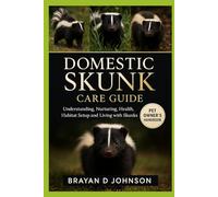 DOMESTIC SKUNK CARE GUIDE: Understanding, Nurturing, Health, Habitat Setup, and Living with Skunks