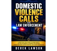 Domestic Violence Calls for Law Enforcement: A Practical Field Guide to Scene Safety, Victim Statements, Evidence Collection, Arrest Decisions, Report Writing, and Court Preparation