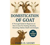 Domestication of Goats: A Thorough Guide for Beginners on How to Care For, Feeding, Breeding, Grooming, Habitat, Health and strategies