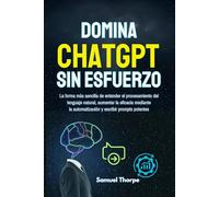 Domina ChatGPT sin esfuerzo: La forma más sencilla de entender el procesamiento del lenguaje natural, aumentar la eficacia mediante la automatización y escribir prompts potentes