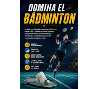 Domina el Bádminton: La guía completa para aprender Bádminton desde cero y mejorar tu técnica, táctica, preparación física, entrenamiento y mentalidad competitiva para rendir y competir