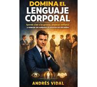 Domina el Lenguaje Corporal: Aprende a leer a las personas, proyectar confianza y conectar con cualquiera sin pronunciar una sola palabra