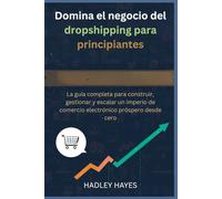 Domina el negocio del dropshipping para principiantes: La guía completa para construir, gestionar y escalar un imperio de comercio electrónico próspero desde cero