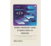 Domina JavaScript: desde lo básico hasta lo avanzado: Una guía práctica para crear aplicaciones web dinámicas con ES6, manipulación del DOM y proyectos reales