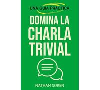 Domina la charla trivial: Inicia conversaciones, evita silencios incómodos, gana confianza y conecta con cualquiera mediante esta guía práctica de habilidades sociales