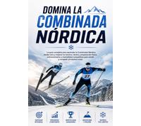 Domina la Combinada Nórdica: La guía completa para aprender la Combinada Nórdica desde cero y mejorar tu técnica, táctica, preparación física, entrenamiento y mentalidad competitiva para rendir