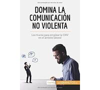 Domina La Comunicación No Violenta: Los Trucos Para Emplear La Cnv En El Ámbito Laboral (Spanish Edition)