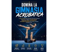 Domina la Gimnasia Acrobática: La guía completa para aprender Gimnasia Acrobática desde cero y mejorar tu técnica, táctica, preparación física, entrenamiento y mentalidad competitiva para rendir