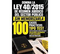 DOMINA LA LEY 40/2015 DE RÉGIMEN JURÍDICO DEL SECTOR PÚBLICO SIN MEMORIZARLA: 100 CASOS PRÁCTICOS TIPO TEST 500 preguntas contextualizadas, soluciones razonadas y fundamentación jurídica