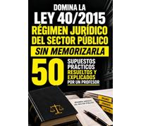 DOMINA LA LEY 40/2015 - RÉGIMEN JURÍDICO DEL SECTOR PÚBLICO: SIN MEMORIZARLA: 50 SUPUESTOS PRÁCTICOS RESUELTOS Y EXPLICADOS POR UN PROFESOR