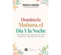 Domina la Mañana, El Día Y la Noche: Declaraciones Poderosas Para Tomar El Control de Tu Día
