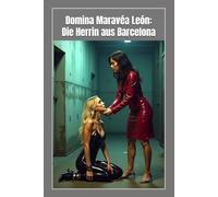 Domina Maravea Leon: Die Herrin aus Barcelona: BDSM, Latex, Lust und Schmerz und die Regeln der absoluten Kontrolle