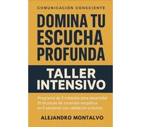 Domina Tu Escucha Profunda: Taller Intensivo: Programa de 5 módulos para desarrollar 15 técnicas de conexión empática en 5 semanas con validación práctica