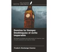 Domina tu tiempo: Desbloquea el éxito imparable: Estrategias probadas para aprovechar al máximo cada minuto y alcanzar sus mayores metas