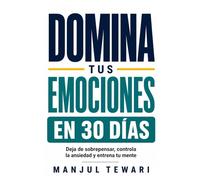 Domina Tus Emociones en 30 Días: Deja de sobrepensar, controla la ansiedad y el estrés, elimina la negatividad y entrena tu mente con ejercicios prácticos diarios