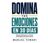 Domina Tus Emociones en 30 Días: Deja de sobrepensar, controla la ansiedad y el estrés, elimina la negatividad y entrena tu mente con ejercicios prácticos diarios