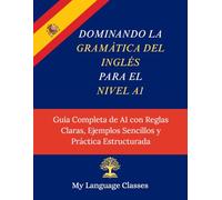 Dominando la Gramática del Inglés para el Nivel A1: Guía Completa de A1 con Reglas Claras, Ejemplos Sencillos y Práctica Estructurada
