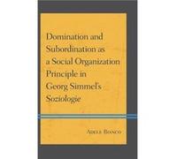 Domination and Subordination as a Social Organization Principle in Georg Simmels Soziologie by Adele Bianco Adele Bianco (Auteur)