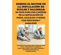 Domine el sector de la instalación de suelos y baldosas: Su guía para una carrera en la instalación de pisos, azulejos y piedra con precisión y ... the Flooring and Tile Installation Field