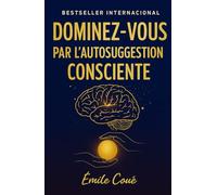 Dominez-Vous par l’Autosuggestion Consciente: maîtrisez votre esprit et transformez votre vie
