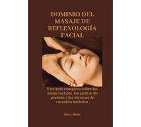 DOMINIO DEL MASAJE DE REFLEXOLOGÍA FACIAL: Una guía completa sobre las zonas faciales, los puntos de presión y las técnicas de curación holística.