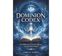 DOMINION CODEX: The Hidden Laws of Energy, Alignment, and Conscious Creation