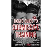 Dom's Guide To Submissive Training: Step-by-step Blueprint On How To Train Your New Sub. A Must Read For Any Dom/Master In A BDSM Relationship