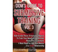 Dom's Guide To Submissive Training Vol. 3: How To Use These 31 Everyday Objects To Train Your New Sub For Ultimate Pleasure & Excitement. A Must Read For Any Dom/Master In A BDSM Relationship