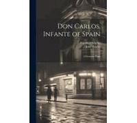Don Carlos, Infante Of Spain: A Dramatic Poem
